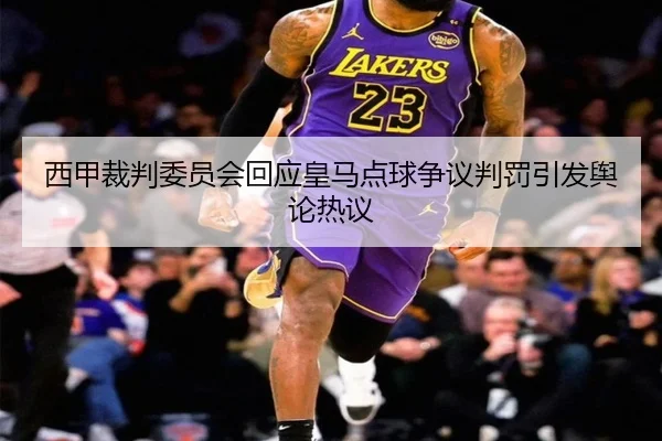 西甲裁判委员会回应皇马点球争议判罚引发舆论热议