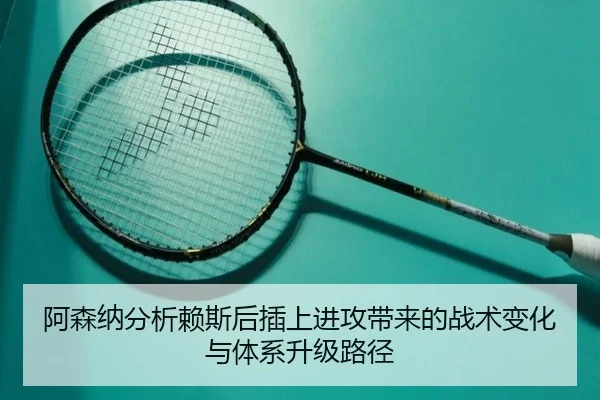 阿森纳分析赖斯后插上进攻带来的战术变化与体系升级路径