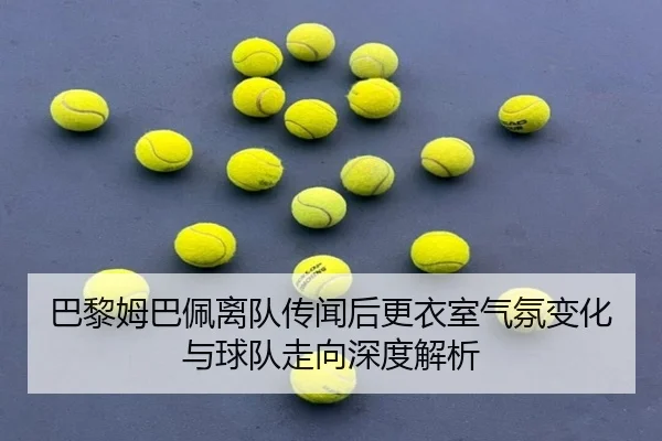 巴黎姆巴佩离队传闻后更衣室气氛变化与球队走向深度解析（kaiyun）
