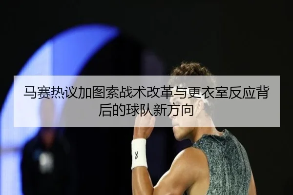 马赛热议加图索战术改革与更衣室反应背后的球队新方向（kaiyun）