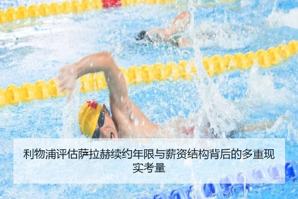 利物浦评估萨拉赫续约年限与薪资结构背后的多重现实考量（kaiyun）