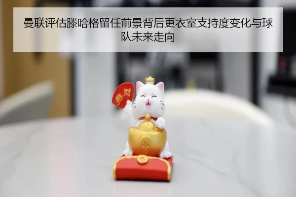 曼联评估滕哈格留任前景背后更衣室支持度变化与球队未来走向