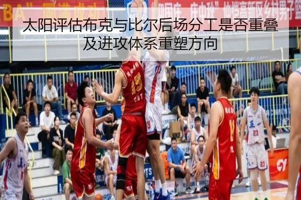太阳评估布克与比尔后场分工是否重叠及进攻体系重塑方向（kaiyun）