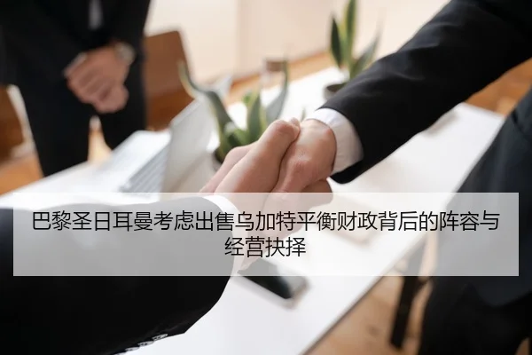 巴黎圣日耳曼考虑出售乌加特平衡财政背后的阵容与经营抉择（kaiyun）
