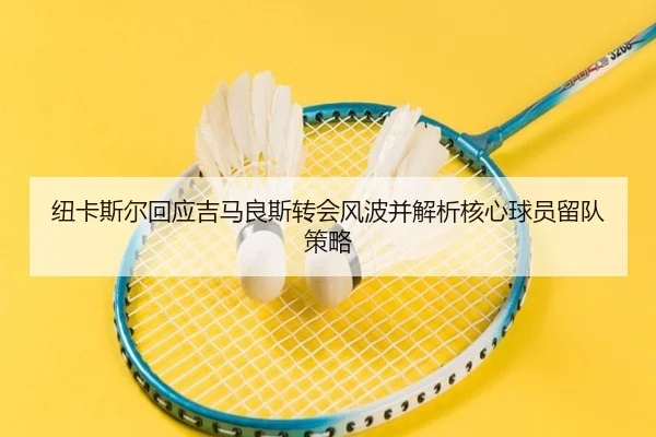 纽卡斯尔回应吉马良斯转会风波并解析核心球员留队策略（kaiyun）
