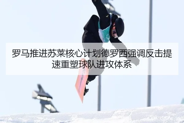 罗马推进苏莱核心计划德罗西强调反击提速重塑球队进攻体系（kaiyun）
