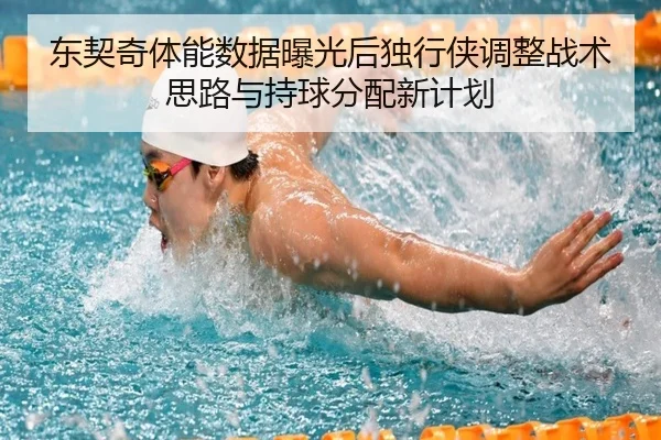 东契奇体能数据曝光后独行侠调整战术思路与持球分配新计划