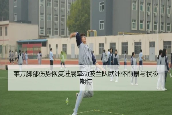 莱万脚部伤势恢复进展牵动波兰队欧洲杯前景与状态期待